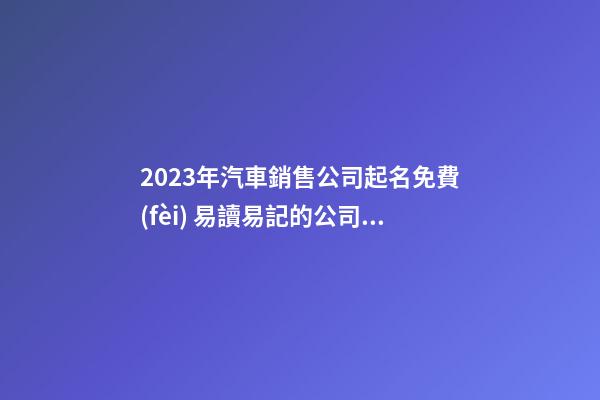2023年汽車銷售公司起名免費(fèi) 易讀易記的公司名字